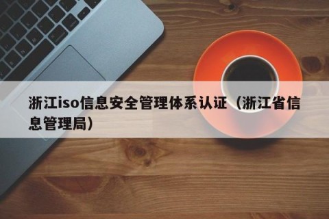 浙江iso信息安全管理体系认证（浙江省信息管理局）