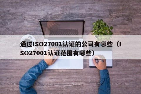 通过ISO27001认证的公司有哪些（ISO27001认证范围有哪些）