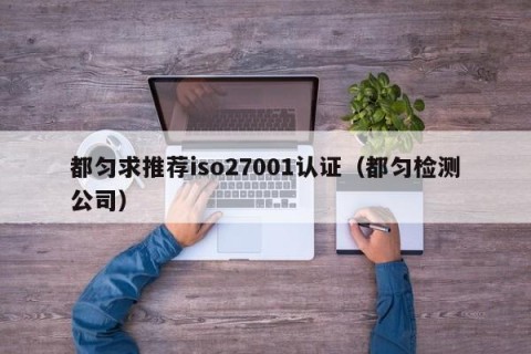 都匀求推荐iso27001认证（都匀检测公司）