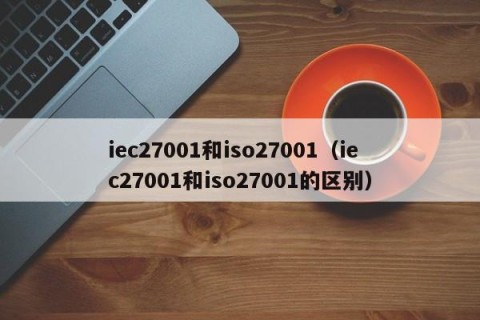 iec27001和iso27001（iec27001和iso27001的区别）