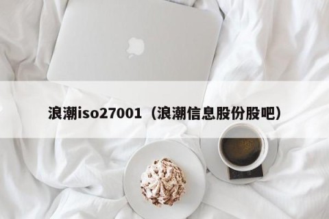 浪潮iso27001（浪潮信息股份股吧）
