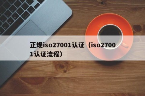 正规iso27001认证（iso27001认证流程）