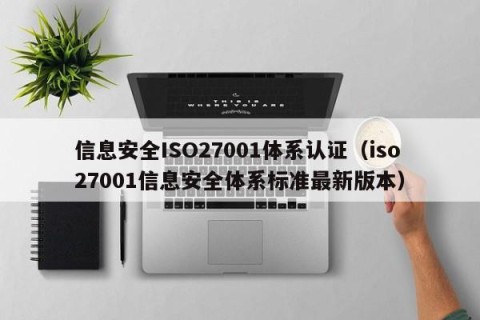 信息安全ISO27001体系认证（iso27001信息安全体系标准最新版本）