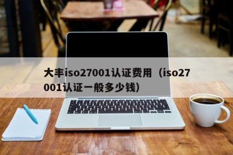 大丰iso27001认证费用（iso27001认证一般多少钱）