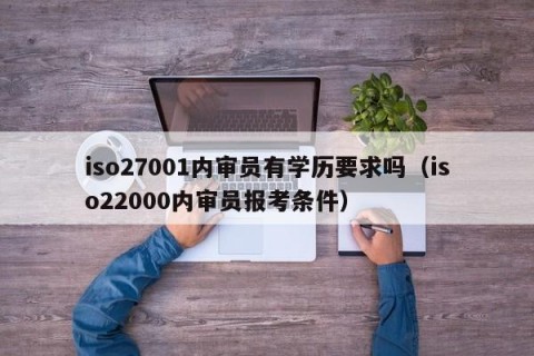 iso27001内审员有学历要求吗（iso22000内审员报考条件）