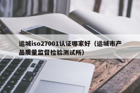 运城iso27001认证哪家好（运城市产品质量监督检验测试所）