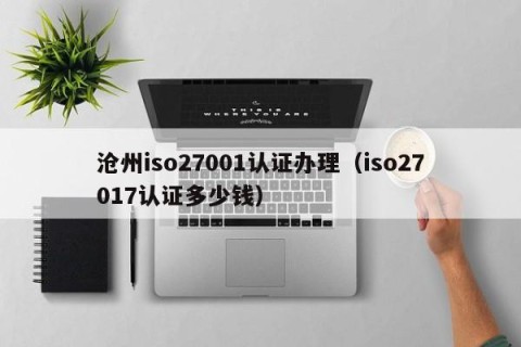 沧州iso27001认证办理（iso27017认证多少钱）