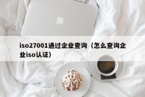 iso27001通过企业查询（怎么查询企业iso认证）
