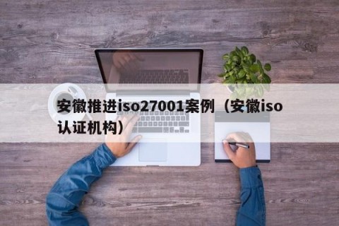 安徽推进iso27001案例（安徽iso认证机构）