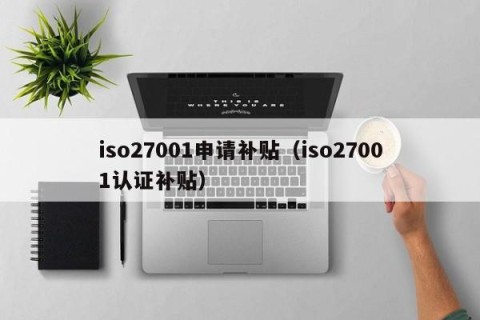 iso27001申请补贴（iso27001认证补贴）