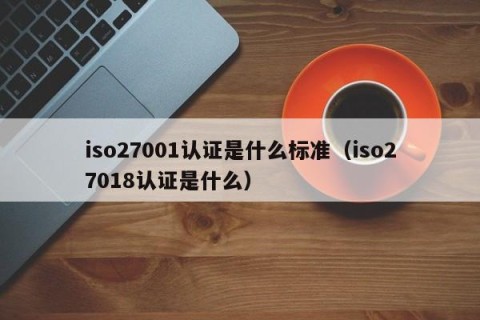 iso27001认证是什么标准（iso27018认证是什么）