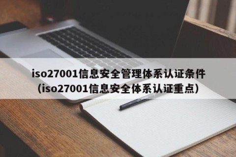 iso27001信息安全管理体系认证条件（iso27001信息安全体系认证重点）