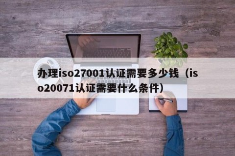 办理iso27001认证需要多少钱（iso20071认证需要什么条件）