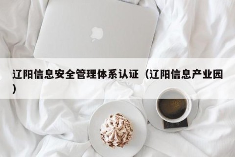辽阳信息安全管理体系认证（辽阳信息产业园）