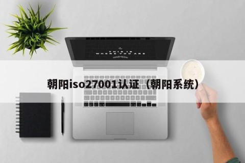 朝阳iso27001认证（朝阳系统）