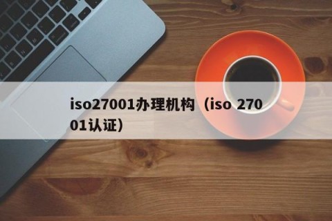 iso27001办理机构（iso 27001认证）