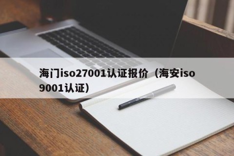 海门iso27001认证报价（海安iso9001认证）
