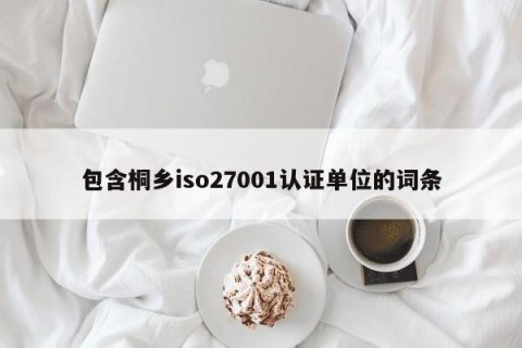 包含桐乡iso27001认证单位的词条
