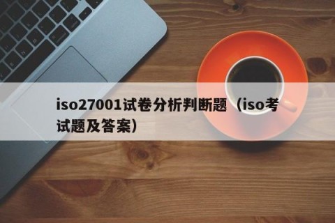 iso27001试卷分析判断题（iso考试题及答案）