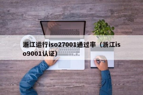 浙江运行iso27001通过率（浙江iso9001认证）
