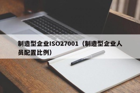 制造型企业ISO27001（制造型企业人员配置比例）