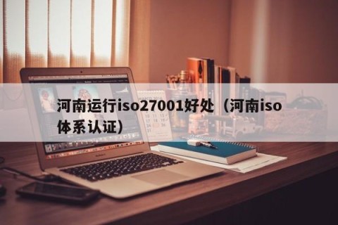 河南运行iso27001好处（河南iso体系认证）