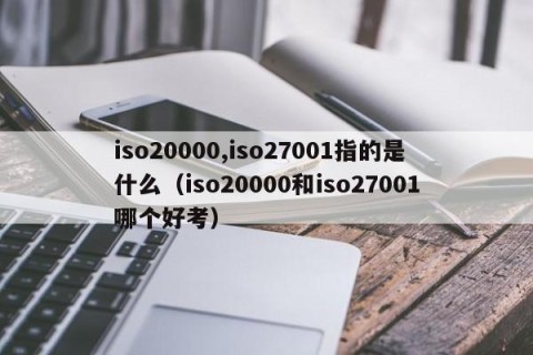 iso20000,iso27001指的是什么（iso20000和iso27001哪个好考）