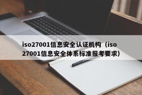 iso27001信息安全认证机构（iso27001信息安全体系标准报考要求）