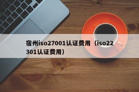 宿州iso27001认证费用（iso22301认证费用）