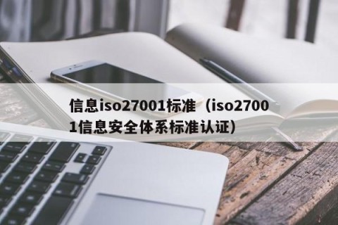 信息iso27001标准（iso27001信息安全体系标准认证）