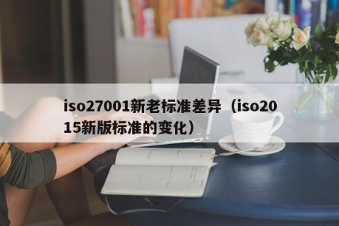 iso27001新老标准差异（iso2015新版标准的变化）