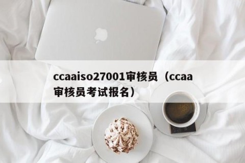 ccaaiso27001审核员（ccaa审核员考试报名）