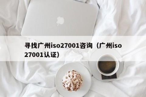 寻找广州iso27001咨询（广州iso27001认证）