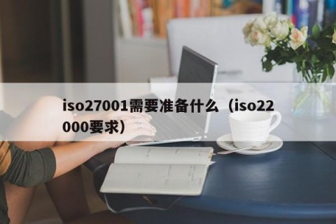 iso27001需要准备什么（iso22000要求）