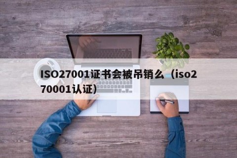 ISO27001证书会被吊销么（iso270001认证）