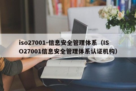 iso27001-信息安全管理体系（ISO27001信息安全管理体系认证机构）