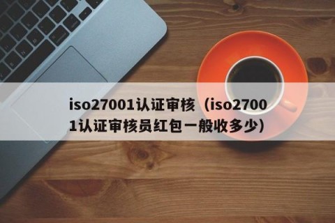 iso27001认证审核（iso27001认证审核员红包一般收多少）