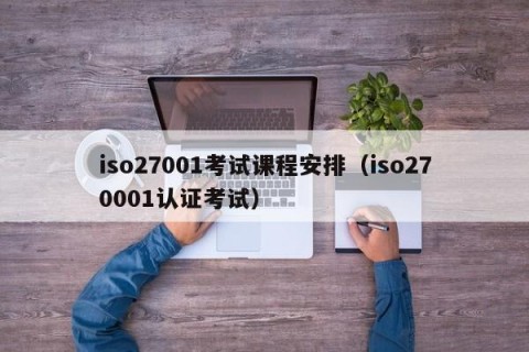 iso27001考试课程安排（iso270001认证考试）