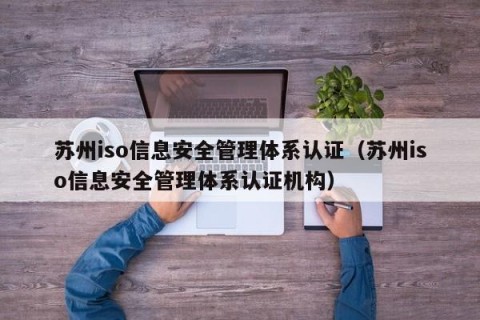 苏州iso信息安全管理体系认证（苏州iso信息安全管理体系认证机构）