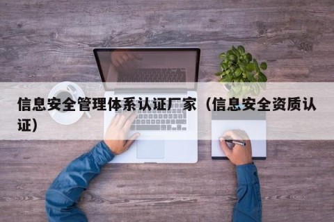 信息安全管理体系认证厂家（信息安全资质认证）