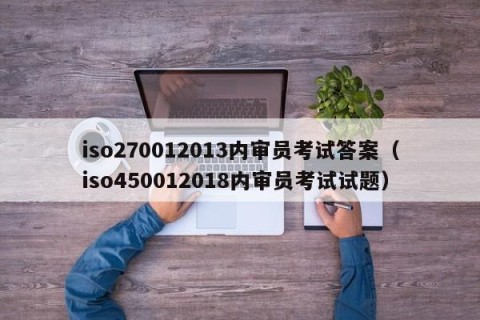 iso270012013内审员考试答案（iso450012018内审员考试试题）