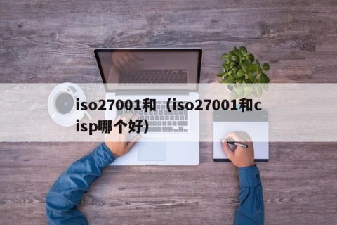 iso27001和（iso27001和cisp哪个好）