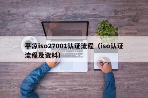 平凉iso27001认证流程（iso认证流程及资料）
