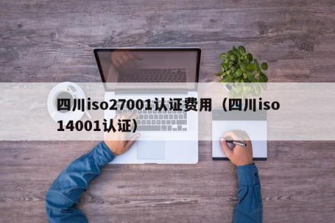 四川iso27001认证费用（四川iso14001认证）