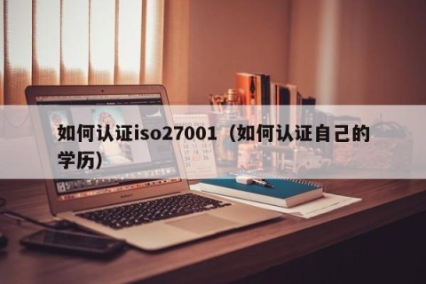 如何认证iso27001（如何认证自己的学历）