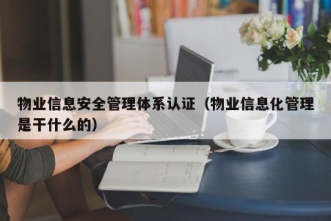 物业信息安全管理体系认证（物业信息化管理是干什么的）