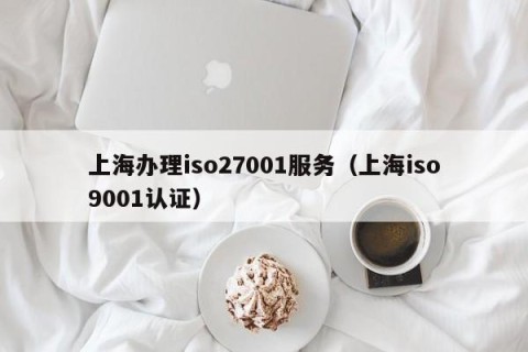 上海办理iso27001服务（上海iso9001认证）