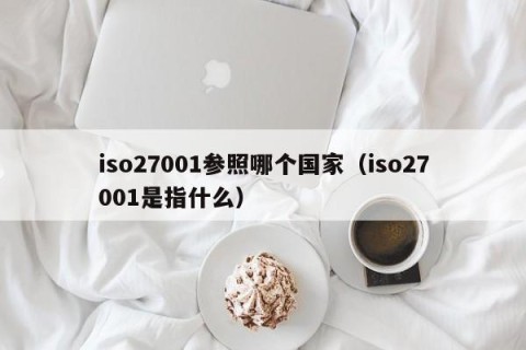 iso27001参照哪个国家（iso27001是指什么）