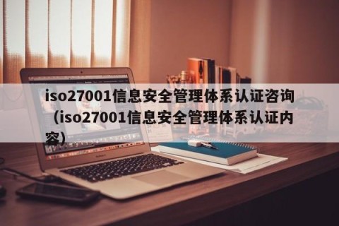 iso27001信息安全管理体系认证咨询（iso27001信息安全管理体系认证内容）