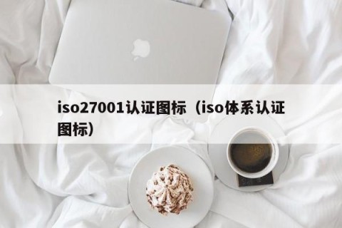 iso27001认证图标（iso体系认证图标）